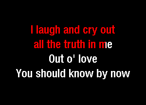 I laugh and cry out
all the truth in me

Out 0' love
You should know by now