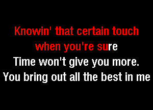 Knowin' that certain touch
when you're sure
Time won't give you more.
You bring out all the best in me