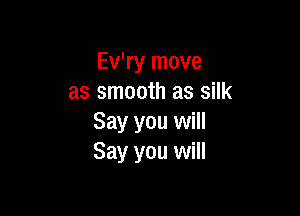 Ev'ry move
as smooth as silk

Say you will
Say you will