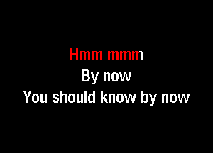 Hmm mmm

By now
You should know by now