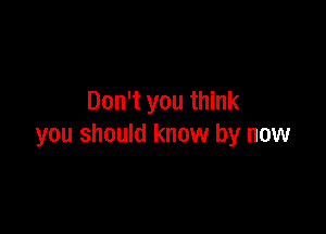 Don't you think

you should know by now