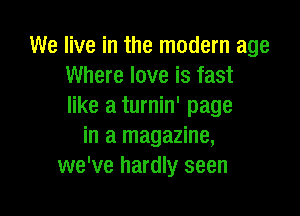 We live in the modern age
Where love is fast
like a turnin' page

in a magazine,
we've hardly seen