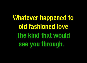 Whatever happened to
old fashioned love

The kind that would
see you through.