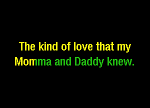 The kind of love that my

Momma and Daddy knew.