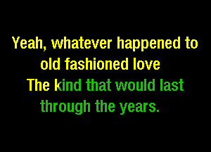 Yeah, whatever happened to
old fashioned love

The kind that would last
through the years.