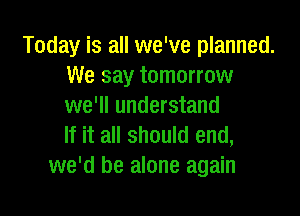 Today is all we've planned.
We say tomorrow
we'll understand

If it all should end,
we'd be alone again