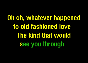 Oh oh, whatever happened
to old fashioned love

The kind that would
see you through