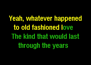 Yeah, whatever happened
to old fashioned love

The kind that would last
through the years