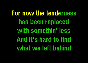 For now the tenderness
has been replaced
with somethin' less
And it's hard to find
what we left behind

g