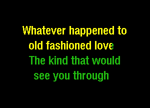 Whatever happened to
old fashioned love

The kind that would
see you through