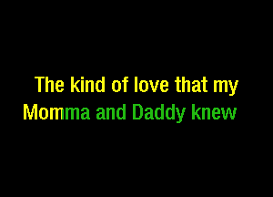 The kind of love that my

Momma and Daddy knew