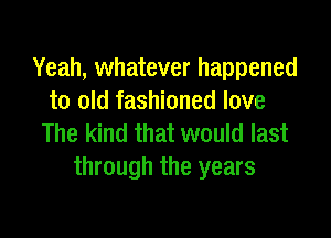 Yeah, whatever happened
to old fashioned love

The kind that would last
through the years