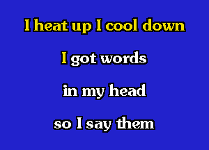 1 heat up I cool down

I got words
in my head

so I say them