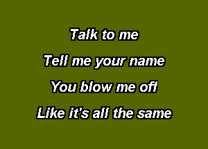 Talk to me

Tell me your name

You blow me off

Like it's a the same