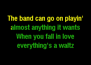 The band can go on playin'
almost anything it wants
When you fall in love
everything's a waltz