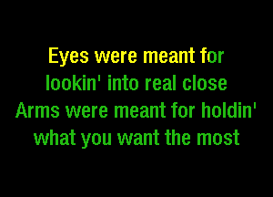 Eyes were meant for
lookin' into real close
Arms were meant for holdin'
what you want the most