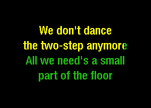 We don't dance
the two-step anymore

All we need's a small
part of the floor