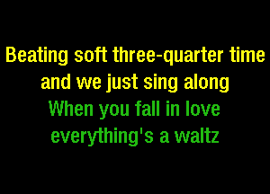 Beating soft three-quarter time
and we just sing along
When you fall in love
everything's a waltz