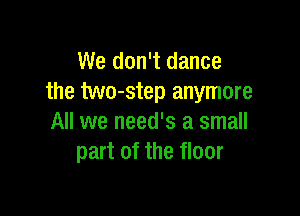 We don't dance
the two-step anymore

All we need's a small
part of the floor