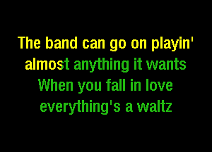 The band can go on playin'
almost anything it wants
When you fall in love
everything's a waltz