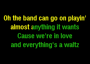 Oh the band can go on playin'
almost anything it wants
Cause we're in love
and everything's a waltz