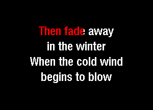 Then fade away
in the winter

When the cold wind
begins to blow