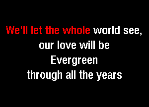 We'll let the whole world see,
our love will be

Evergreen
through all the years