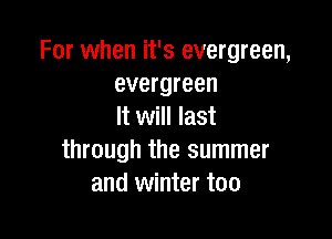 For when it's evergreen,
evergreen
It will last

through the summer
and winter too