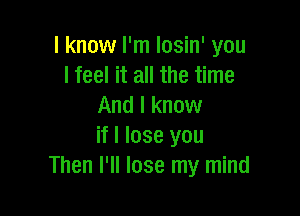 I know I'm losin' you
I feel it all the time
And I know

if I lose you
Then I'll lose my mind