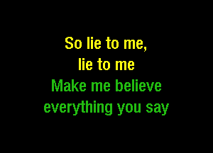 So lie to me,
lie to me

Make me believe
everything you say