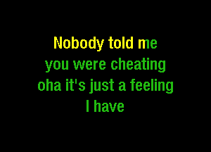 Nobody told me
you were cheating

oha it's just a feeling
lhave