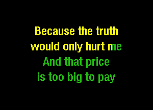 Because the truth
would only hurt me

And that price
is too big to pay