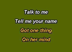 Talk to me

Tell me your name

Got one thing

On her mind