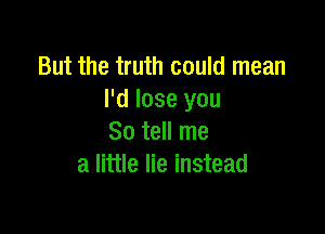 But the truth could mean
I'd lose you

So tell me
a little lie instead