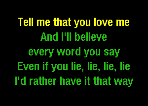 Tell me that you love me
And I'll believe
every word you say

Even if you lie, lie, lie, lie
I'd rather have it that way