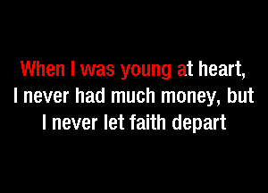 When I was young at heart,

I never had much money, but
I never let faith depart