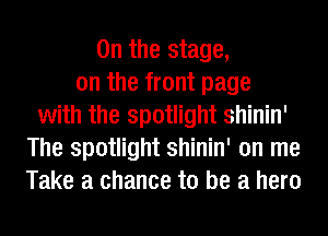 0n the stage,
on the front page
with the spotlight shinin'
The spotlight shinin' on me
Take a chance to be a hero