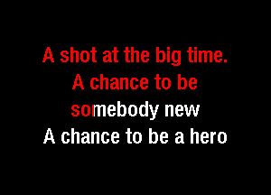 A shot at the big time.
A chance to be

somebody new
A chance to be a hero