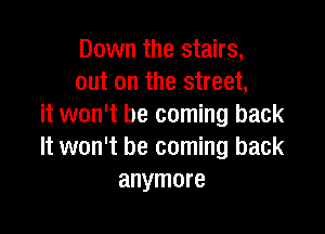 Down the stairs,
out on the street,
it won't be coming back

It won't be coming back
anymore