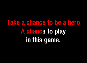Take a chance to be a hero

A chance to play
in this game.
