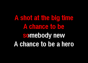 A shot at the big time
A chance to be

somebody new
A chance to be a hero