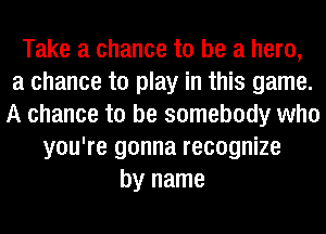 Take a chance to be a hero,
a chance to play in this game.
A chance to be somebody who
you're gonna recognize
by name