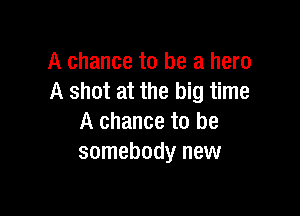 A chance to be a hero
A shot at the big time

A chance to be
somebody new