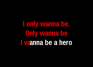 I only wanna be.

Only wanna be
I wanna be a hero