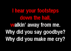 I hear your footsteps
down the hall,
walkin' away from me.

Why did you say goodbye?
Why did you make me cry?