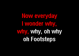 Now everyday
I wonder why,

why, why, oh why
oh Footsteps
