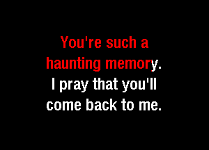 You're such a
haunting memory.

I pray that you'll
come back to me.