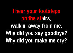 I hear your footsteps
on the stairs,
walkin' away from me.

Why did you say goodbye?
Why did you make me cry?