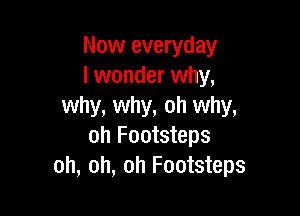 Now everyday
I wonder why,
why, why, oh why,

oh Footsteps
oh, oh, oh Footsteps