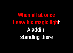 When all at once
I saw his magic light

Aladdin
standing there